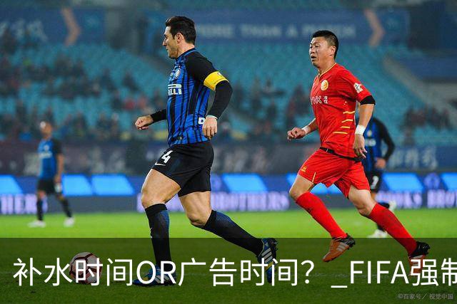 补水时间OR广告时间？ FIFA强制设置补水时间遭多方质疑